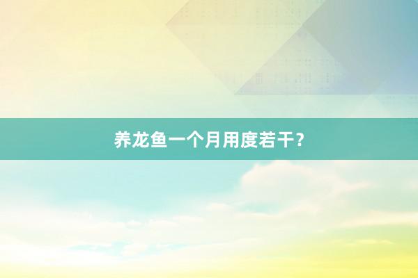 养龙鱼一个月用度若干？
