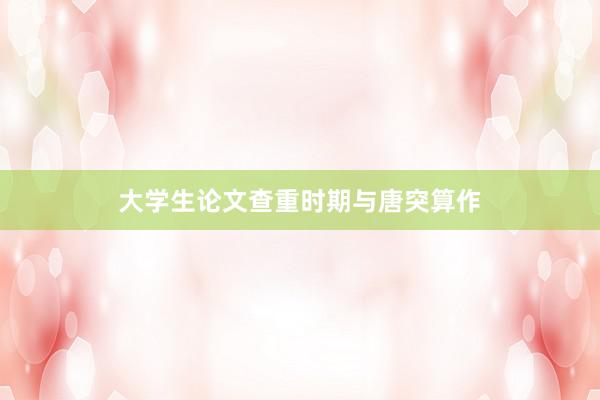 大学生论文查重时期与唐突算作
