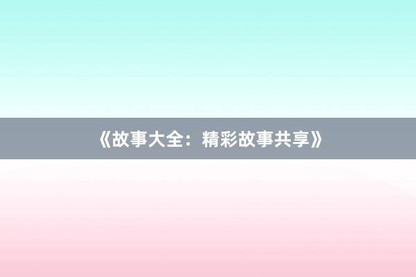 《故事大全：精彩故事共享》