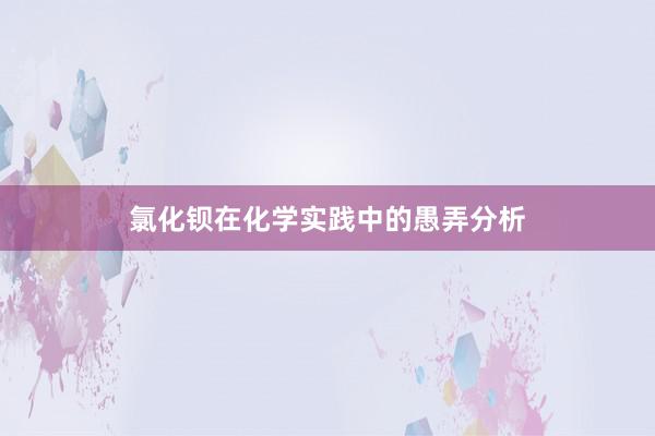 氯化钡在化学实践中的愚弄分析